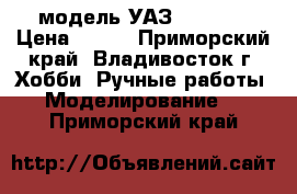   модель УАЗ -  469  › Цена ­ 300 - Приморский край, Владивосток г. Хобби. Ручные работы » Моделирование   . Приморский край